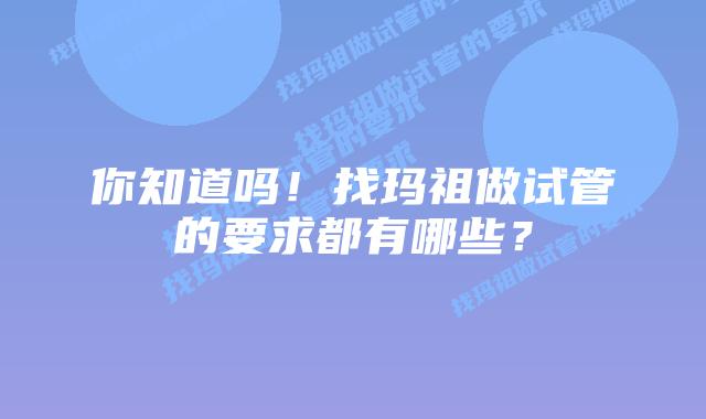 你知道吗!找玛祖做试管的要求都有哪些?