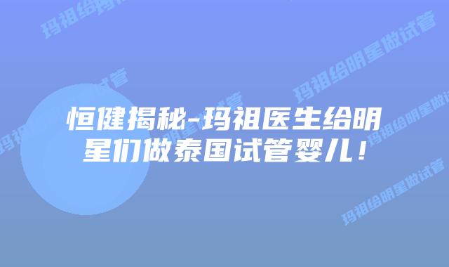 恒健揭秘-玛祖医生给明星们做泰国试管婴儿!