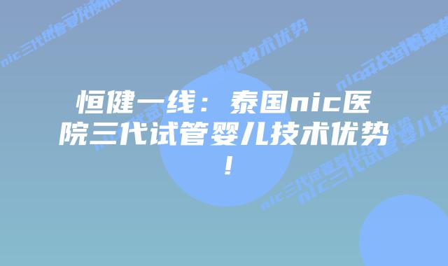 恒健一线：泰国nic医院三代试管婴儿技术优势！
