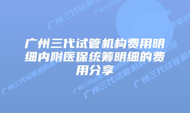 广州三代试管机构费用明细内附医保统筹明细的费用分享