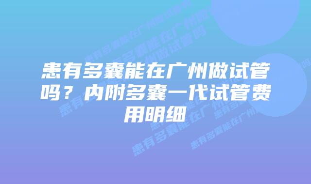 患有多囊能在广州做试管吗？内附多囊一代试管费用明细