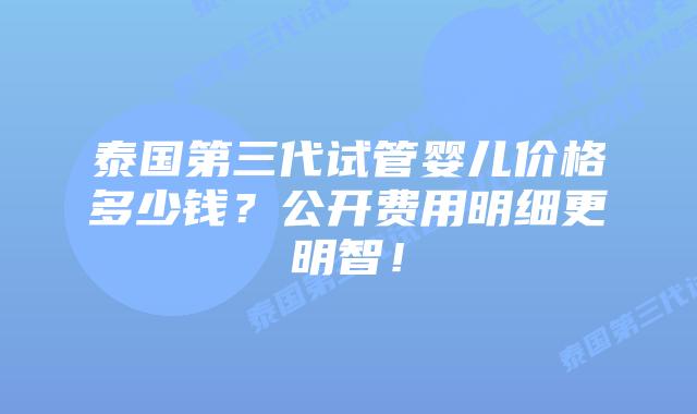 泰国第三代试管婴儿价格多少钱?公开费用明细更明智!
