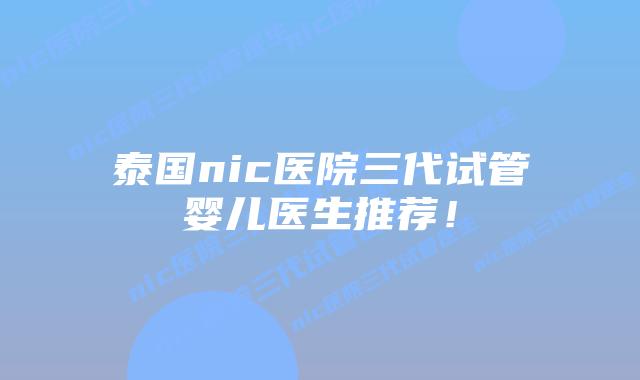 泰国nic医院三代试管婴儿医生推荐！