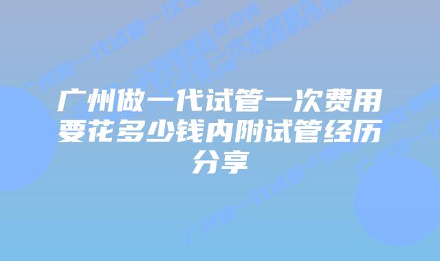 广州做一代试管一次费用要花多少钱内附试管经历分享