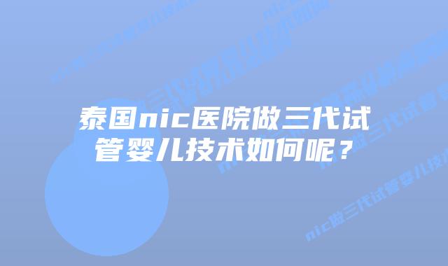 泰国nic医院做三代试管婴儿技术如何呢？