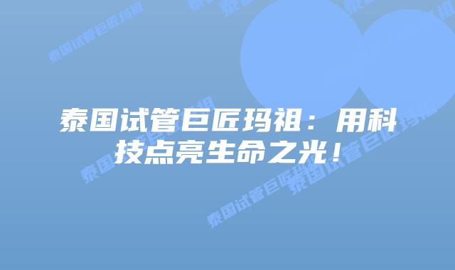 泰国试管巨匠玛祖：用科技点亮生命之光！