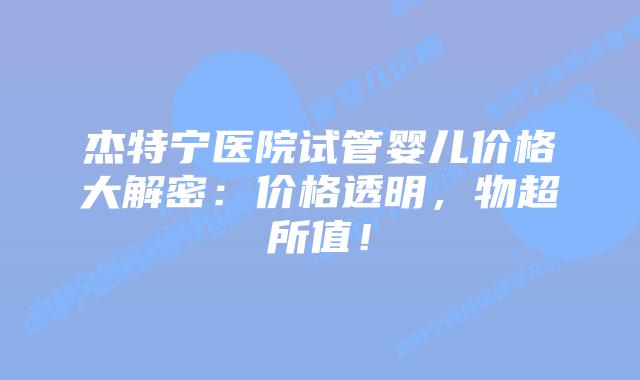 杰特宁医院试管婴儿价格大解密:价格透明,物超所值!