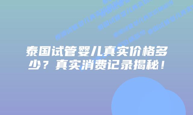 泰国试管婴儿真实价格多少?真实消费记录揭秘!