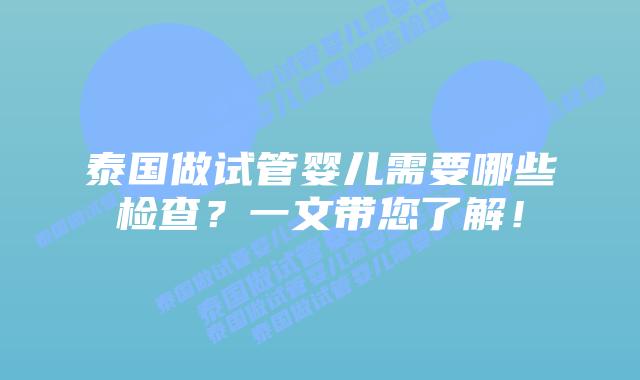 泰国做试管婴儿需要哪些检查？一文带您了解！