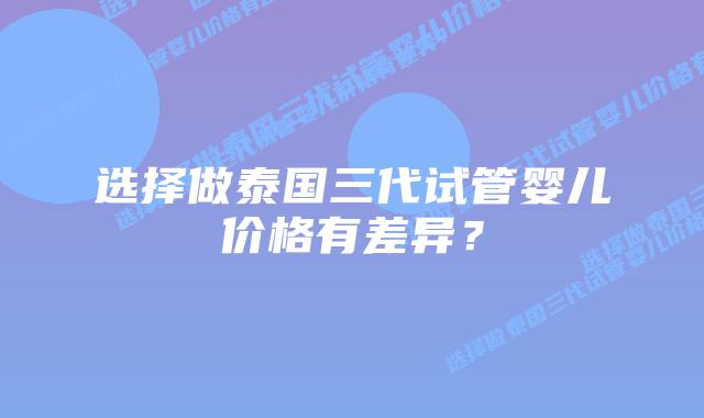 选择做泰国三代试管婴儿价格有差异?