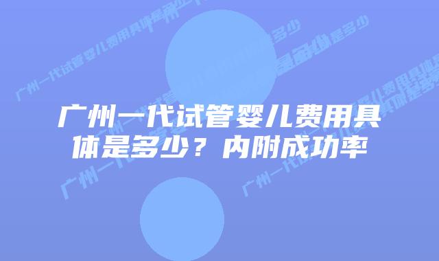 广州一代试管婴儿费用具体是多少？内附成功率