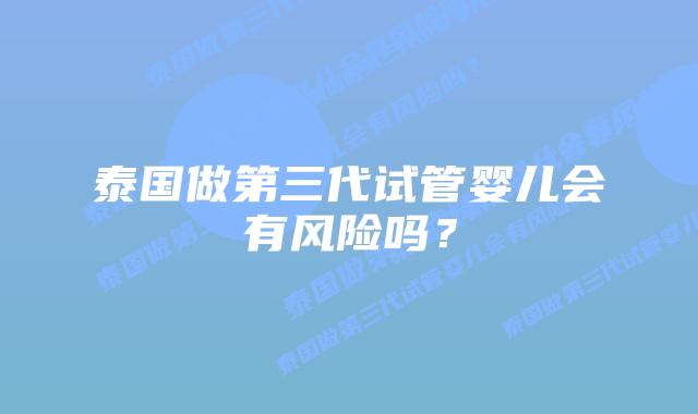 泰国做第三代试管婴儿会有风险吗?