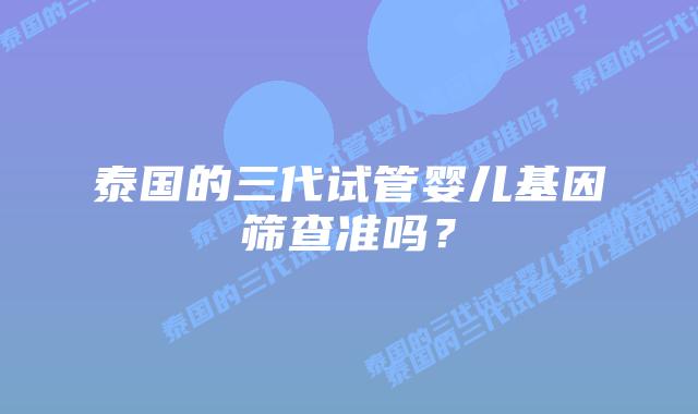 泰国的三代试管婴儿基因筛查准吗?