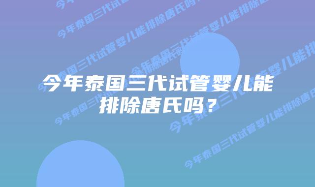 今年泰国三代试管婴儿能排除唐氏吗?