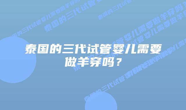 泰国的三代试管婴儿需要做羊穿吗?