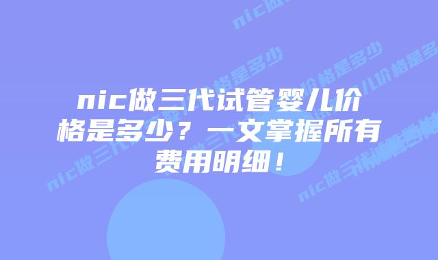 nic做三代试管婴儿价格是多少?一文掌握所有费用明细!