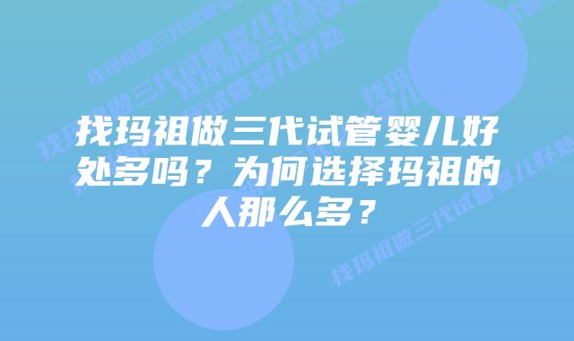找玛祖做三代试管婴儿好处多吗？为何选择玛祖的人那么多？