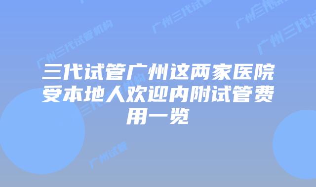 三代试管广州这两家医院受本地人欢迎内附试管费用一览
