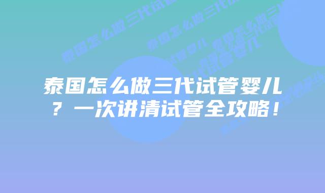 泰国怎么做三代试管婴儿？一次讲清试管全攻略！