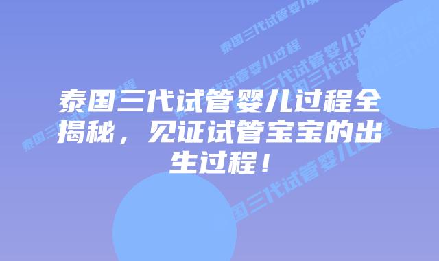 泰国三代试管婴儿过程全揭秘,见证试管宝宝的出生过程!