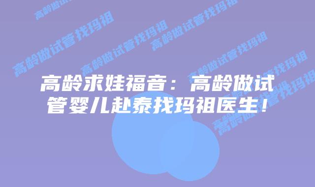 高龄求娃福音:高龄做试管婴儿赴泰找玛祖医生!