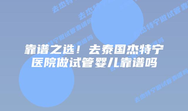 靠谱之选!去泰国杰特宁医院做试管婴儿靠谱吗