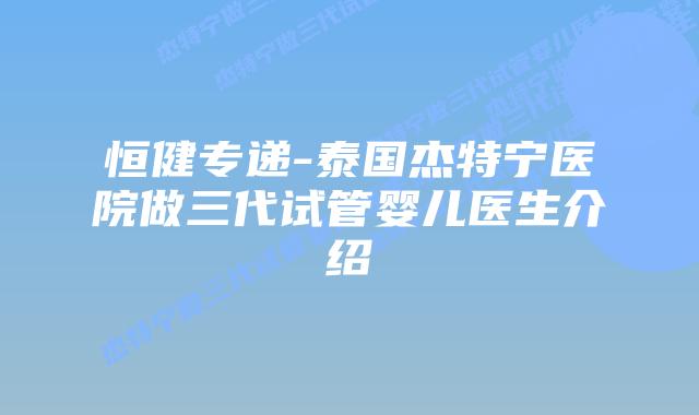 恒健专递-泰国杰特宁医院做三代试管婴儿医生介绍