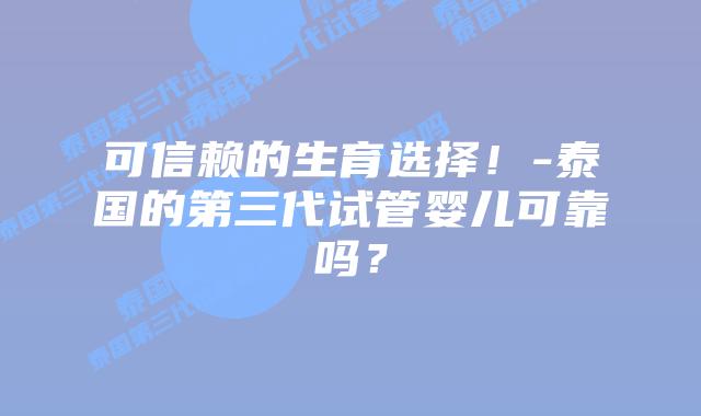 可信赖的生育选择！-泰国的第三代试管婴儿可靠吗？
