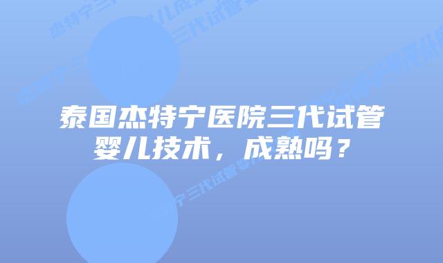 泰国杰特宁医院三代试管婴儿技术,成熟吗?