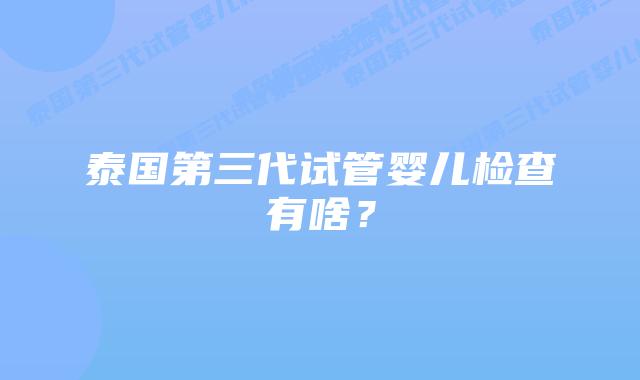 泰国第三代试管婴儿检查有啥?