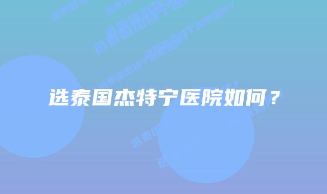 选泰国杰特宁医院如何?