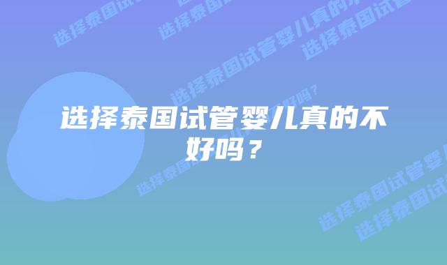 选择泰国试管婴儿真的不好吗?