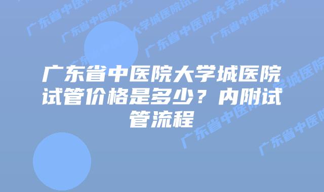 广东省中医院大学城医院试管价格是多少？内附试管流程