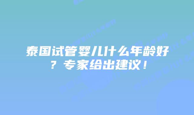 泰国试管婴儿什么年龄好？专家给出建议！