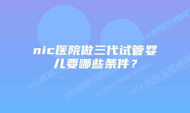 nic医院做三代试管婴儿要哪些条件?