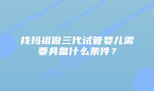 找玛祖做三代试管婴儿需要具备什么条件？