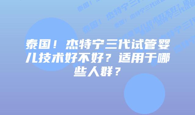 泰国!杰特宁三代试管婴儿技术好不好?适用于哪些人群?