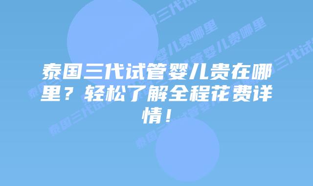 泰国三代试管婴儿贵在哪里？轻松了解全程花费详情！