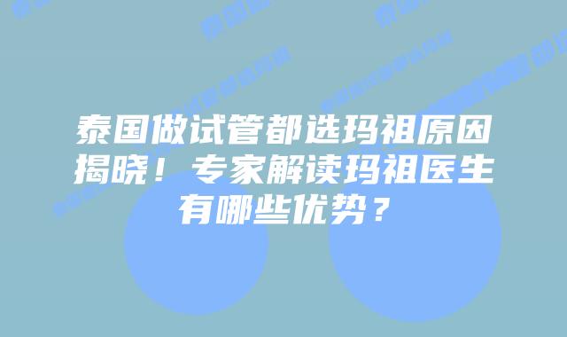 泰国做试管都选玛祖原因揭晓!专家解读玛祖医生有哪些优势?