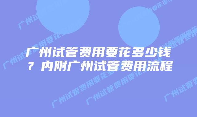 广州试管费用要花多少钱？内附广州试管费用流程