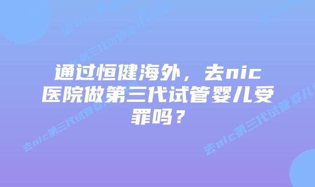 通过恒健海外,去nic医院做第三代试管婴儿受罪吗?
