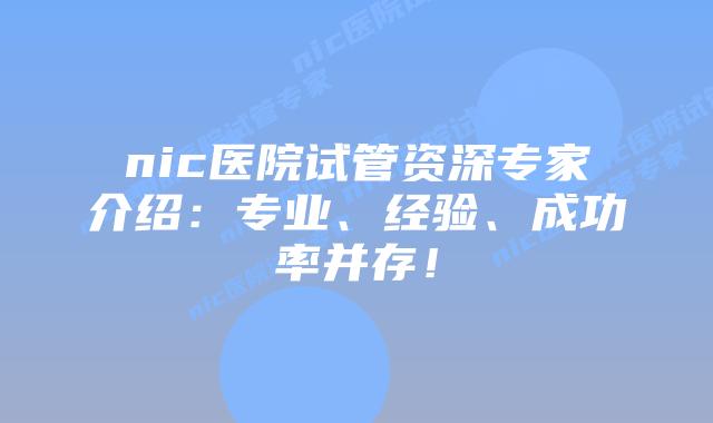 nic医院试管资深专家介绍：专业、经验、成功率并存！