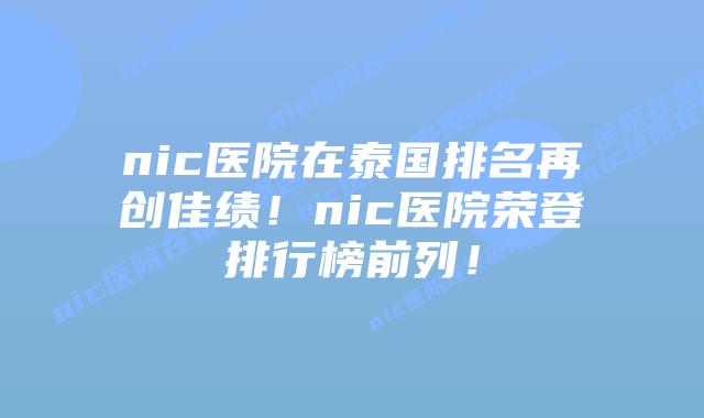 nic医院在泰国排名再创佳绩！nic医院荣登排行榜前列！