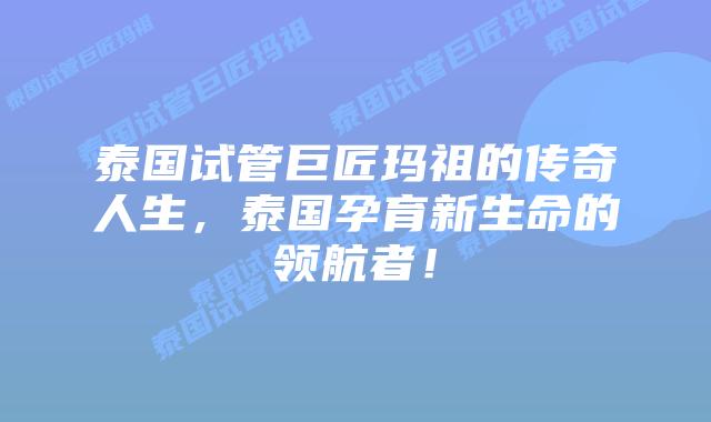 泰国试管巨匠玛祖的传奇人生，泰国孕育新生命的领航者！