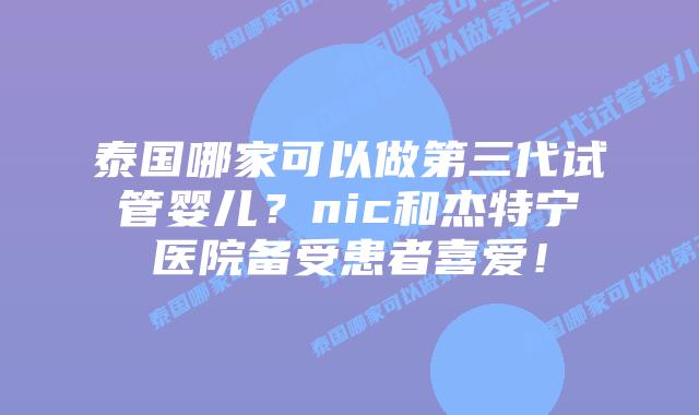 泰国哪家可以做第三代试管婴儿？nic和杰特宁医院备受患者喜爱！