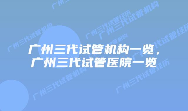 广州三代试管机构一览，广州三代试管医院一览