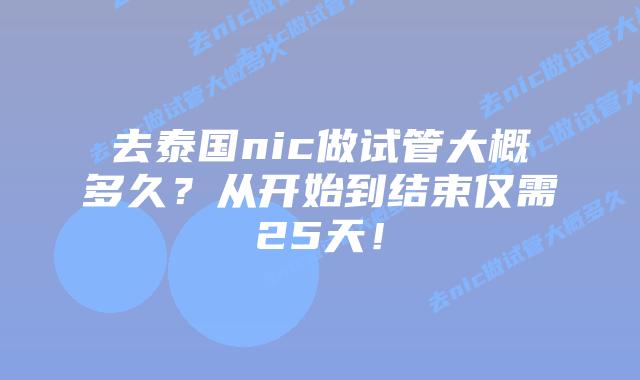 去泰国nic做试管大概多久?从开始到结束仅需25天!