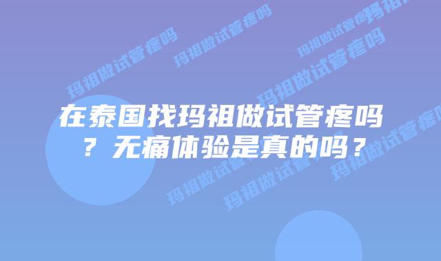在泰国找玛祖做试管疼吗？无痛体验是真的吗？