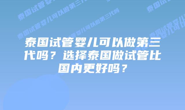 泰国试管婴儿可以做第三代吗?选择泰国做试管比国内更好吗?