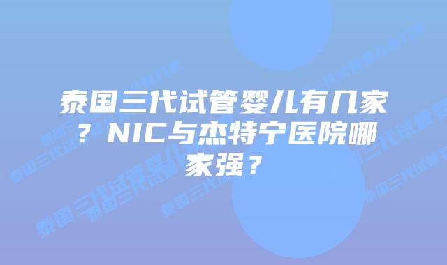 泰国三代试管婴儿有几家?NIC与杰特宁医院哪家强?